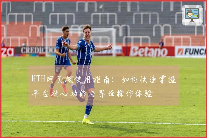 HTH网页版使用指南：如何快速掌握平台核心功能与界面操作体验