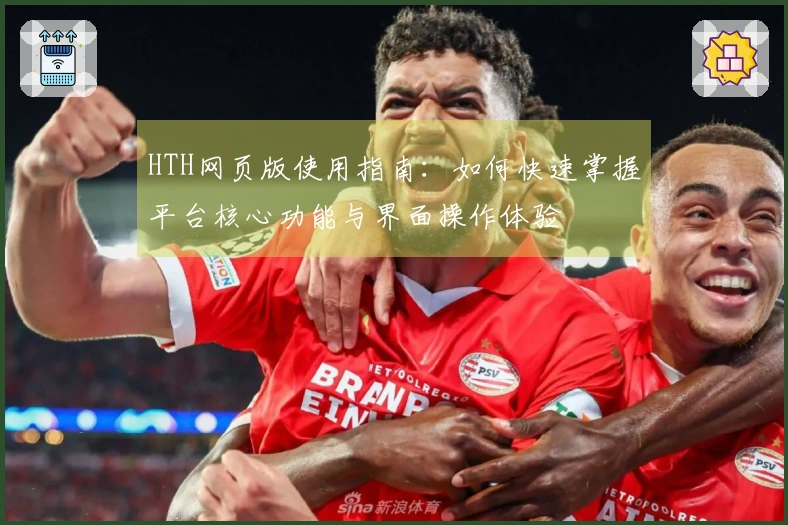 HTH网页版使用指南：如何快速掌握平台核心功能与界面操作体验