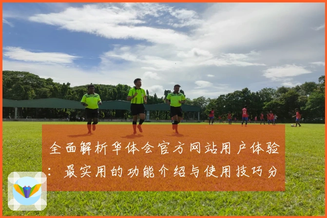 全面解析华体会官方网站用户体验：最实用的功能介绍与使用技巧分享