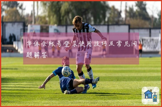 华体会账号登录使用技巧及常见问题解答