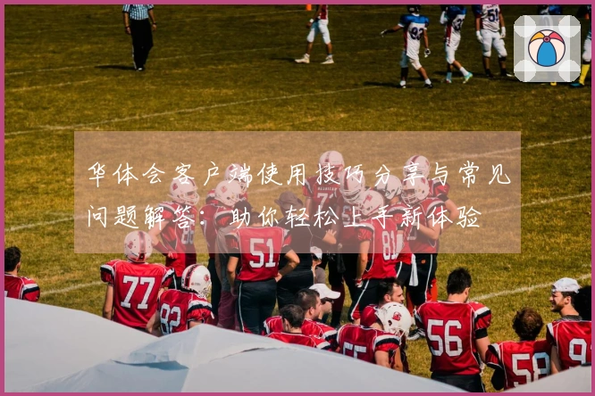 华体会客户端使用技巧分享与常见问题解答：助你轻松上手新体验