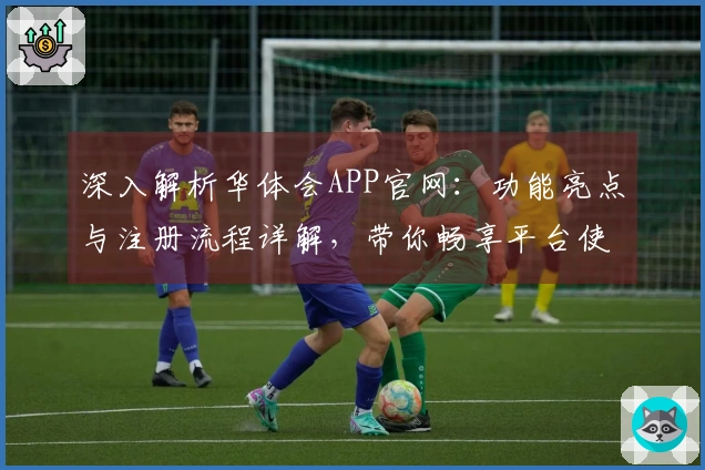 深入解析华体会APP官网：功能亮点与注册流程详解，带你畅享平台使用新体验