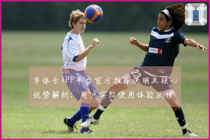 华体会APP平台官方推荐说明及核心优势解析：用户实际使用体验反馈汇总