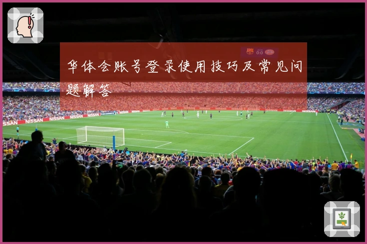 华体会账号登录使用技巧及常见问题解答