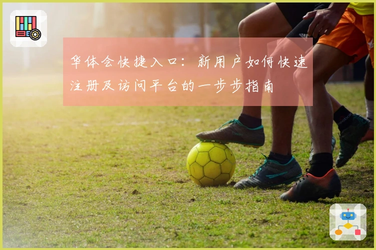 华体会快捷入口:新用户如何快速注册及访问平台的一步步指南