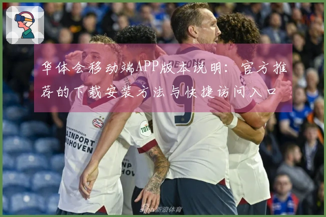 华体会移动端APP版本说明：官方推荐的下载安装方法与快捷访问入口简介