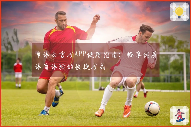 华体会官方APP使用指南：畅享优质体育体验的快捷方式