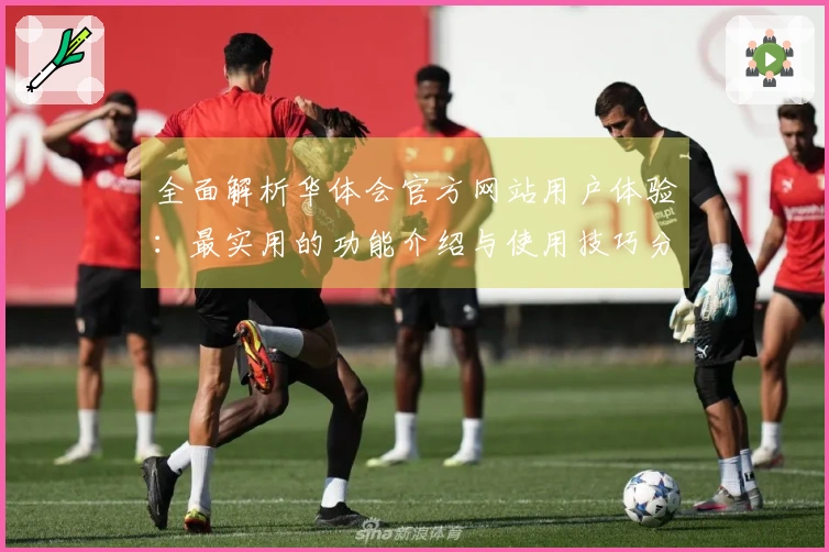 全面解析华体会官方网站用户体验:最实用的功能介绍与使用技巧分享