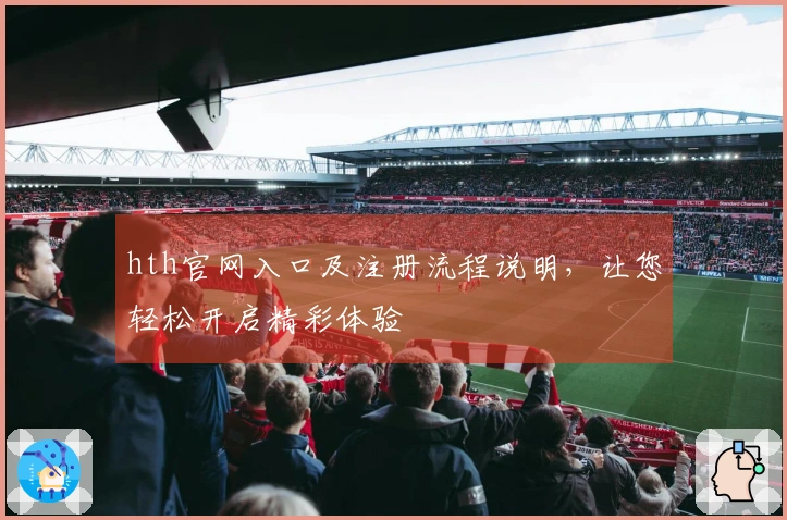 hth官网入口及注册流程说明，让您轻松开启精彩体验