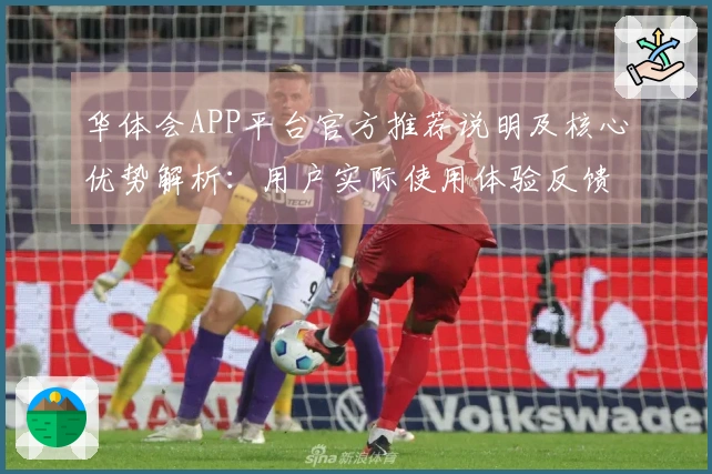 华体会APP平台官方推荐说明及核心优势解析:用户实际使用体验反馈汇总