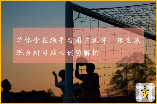 华体会在线平台用户测评：综合表现分析与核心优势解析