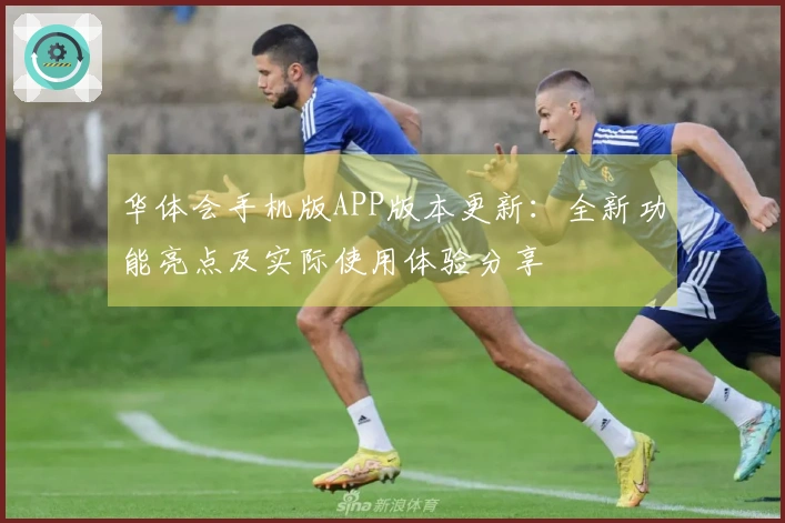 华体会手机版APP版本更新：全新功能亮点及实际使用体验分享
