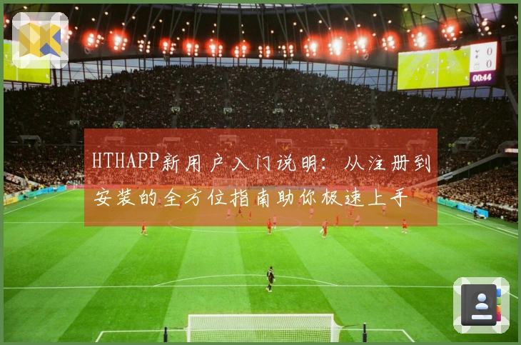 HTHAPP新用户入门说明：从注册到安装的全方位指南助你极速上手
