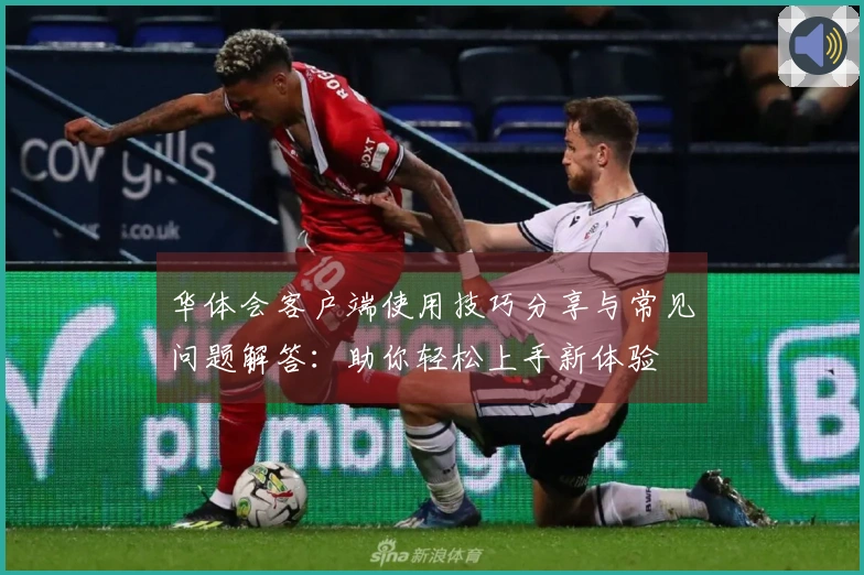 华体会客户端使用技巧分享与常见问题解答：助你轻松上手新体验