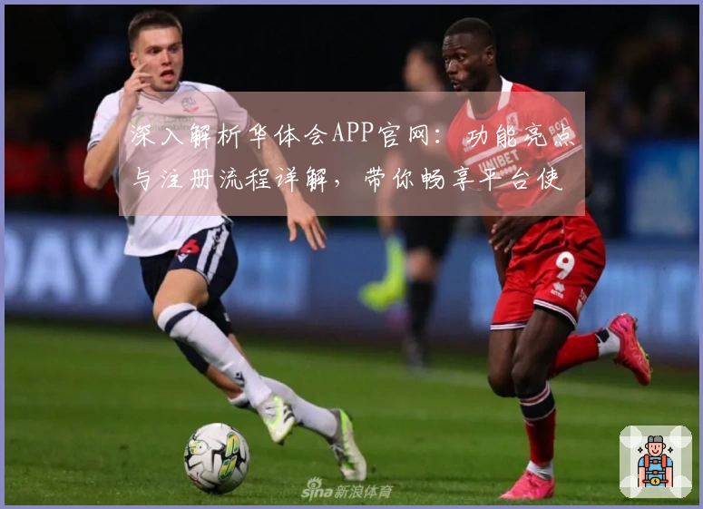 深入解析华体会APP官网：功能亮点与注册流程详解，带你畅享平台使用新体验