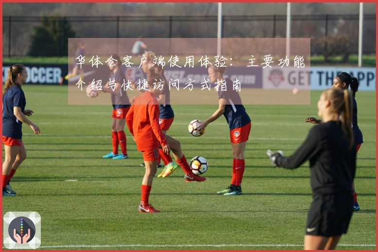 华体会客户端使用体验：主要功能介绍与快捷访问方式指南