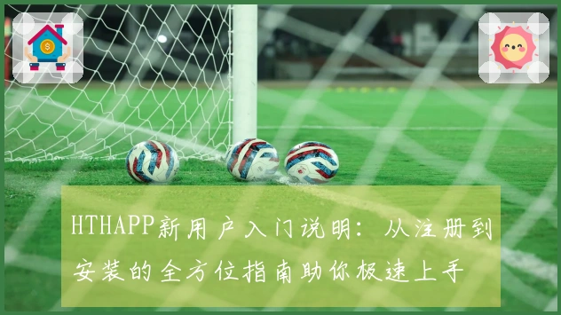 HTHAPP新用户入门说明：从注册到安装的全方位指南助你极速上手