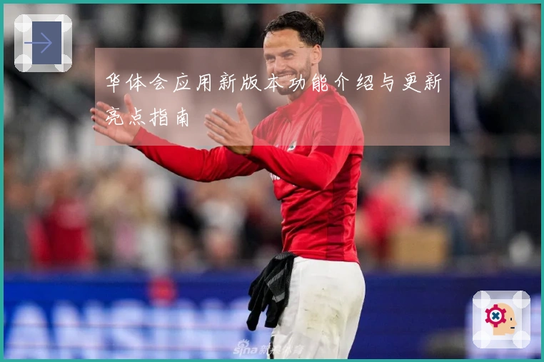 华体会应用新版本功能介绍与更新亮点指南