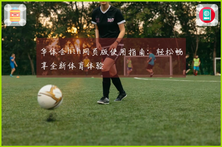 华体会hth网页版使用指南：轻松畅享全新体育体验