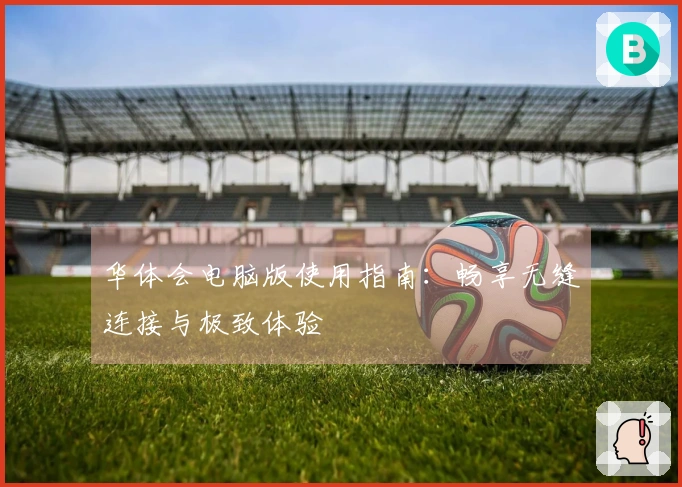 华体会电脑版使用指南：畅享无缝连接与极致体验