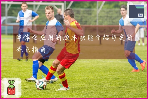 华体会应用新版本功能介绍与更新亮点指南